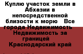 Куплю участок земли в Абхазии в непосредственной близости к морю - Все города Недвижимость » Недвижимость за границей   . Краснодарский край
